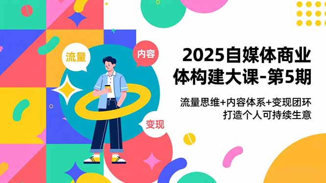 2025自媒体商业体构建大课-第5期，流量思维+内容体系+变现闭环，打造个人可持续生意-云创优业