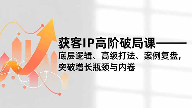 获客IP高阶破局课，底层逻辑、高级打法、案例复盘，突破增长瓶颈与内卷-聚创学社