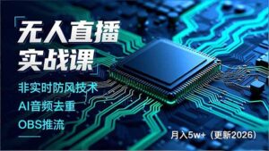 无人直播实战课,非实时防风技术、AI音频去重、OBS推流,建立技术壁垒,月入5w+(更新2026)-优创圈