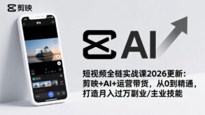 短视频全栈实战课2026更新:剪映+AI+运营带货,从0到精通,打造月入过万副业/主业技能-优创圈