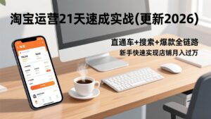 淘宝运营21天速成实战(更新2026)，直通车+搜索+爆款全链路，新手快速实现店铺月入过万-优创圈