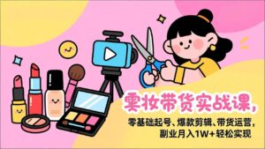 美妆带货实战课，零基础起号、爆款剪辑、带货运营，副业月入1W+轻松实现-优创圈