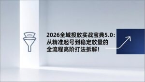 2026全域投放实战宝典5.0:从精准起号到稳定放量的全流程高阶打法拆解!-优创圈