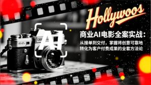 商业AI电影全案实战：从接单到交付，掌握将创意可靠地转化为客户付费成果的全套方法论-优创圈