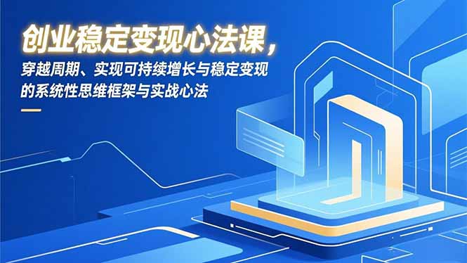 创业稳定变现心法课，穿越周期、实现可持续增长与稳定变现的系统性思维框架与实战心法-课赚圈