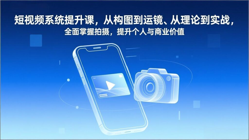 短视频系统提升课,从构图到运镜、从理论到实战,全面掌握拍摄,提升个人与商业价值-优创圈