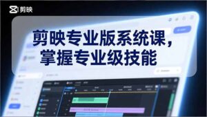 剪映专业版系统课，基础操作、高级技巧、电影调色、特效制作、AI应用/等等，掌握专业级技能-优创圈