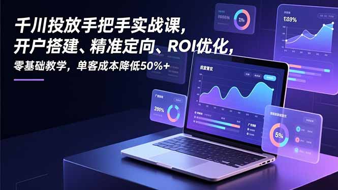 千川投放手把手实战课，开户搭建、精准定向、ROI优化，零基础教学，单客成本降低50%+-课赚圈