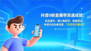 抖音0粉直播带货速成班：选品建号、随心推起号、数据优化，快速冷启动破流量，7天实现日销过万-优创圈