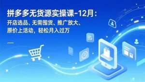拼多多无货源实操课-12月：开店选品、无需囤货、推广放大、原价上活动，轻松月入过万-优创圈