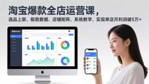 淘宝爆款全店运营课2.0，选品上架、极致数据、店铺矩阵，系统教学，实现单店月利润破5万+-优创圈