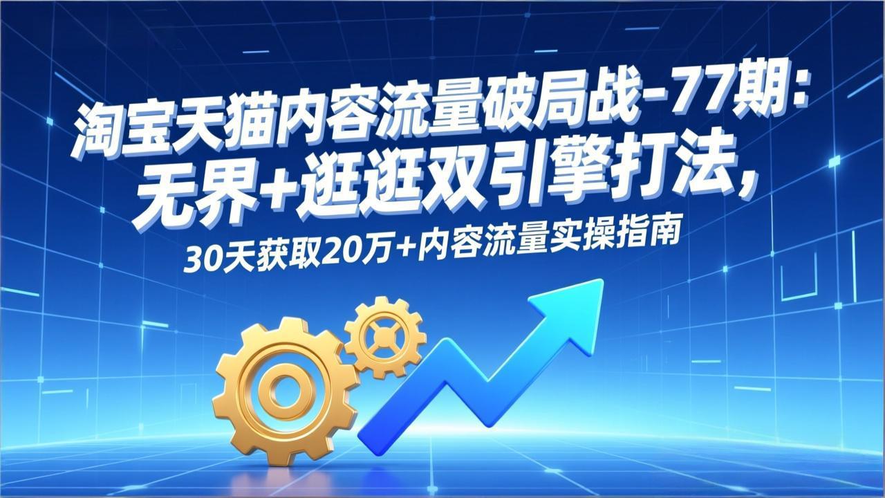 淘宝天猫内容流量破局战-77期:无界+逛逛双引擎打法,30天获取20万+内容流量实操指南-云创优业