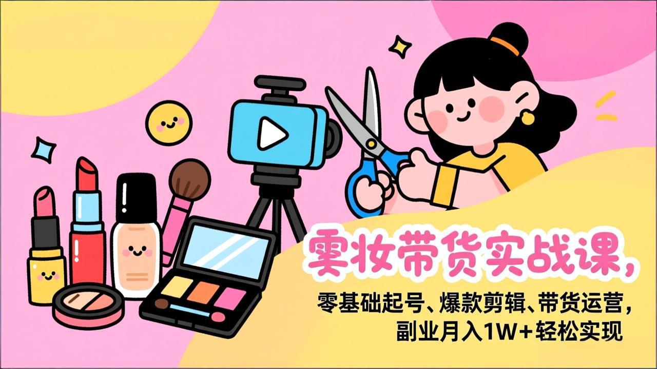 美妆带货实战课,零基础起号、爆款剪辑、带货运营,副业月入1W+轻松实现-清创圈