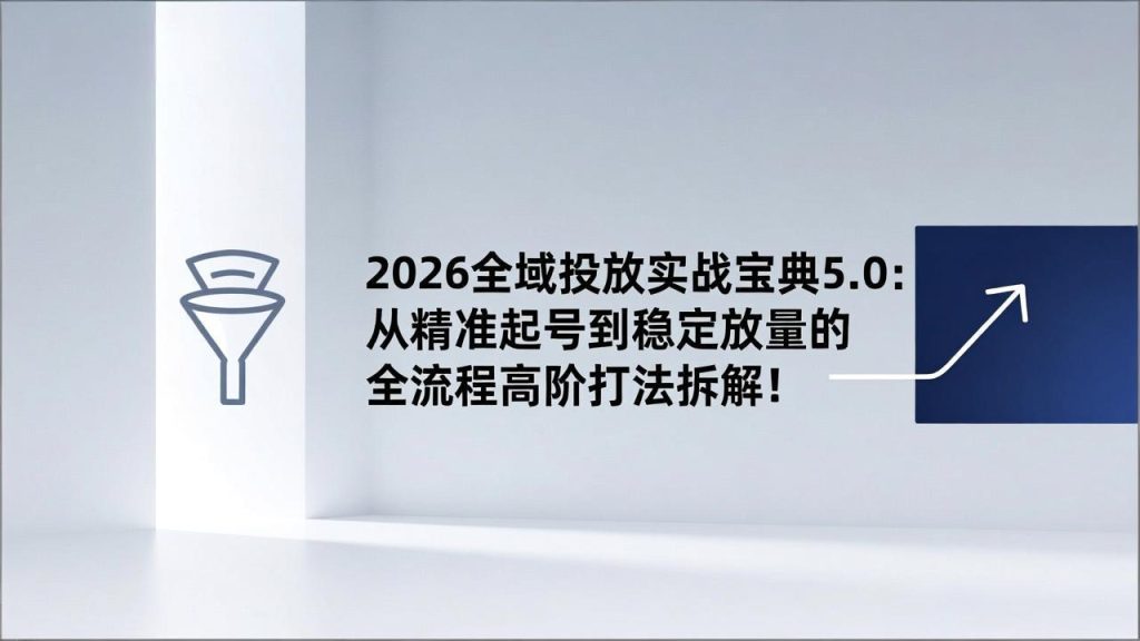 2026全域投放实战宝典5.0:从精准起号到稳定放量的全流程高阶打法拆解!-铭创学社