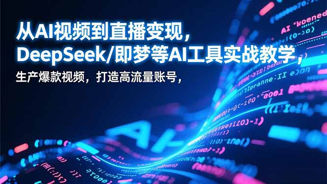 从AI视频到直播变现，DeepSeek/即梦等AI工具实战教学，生产爆款视频，打造高流量账号-清创圈