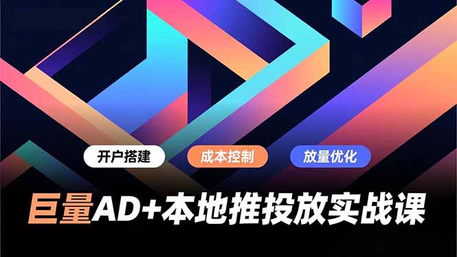 巨量AD+本地推投放实战课，开户搭建、成本控制、放量优化，有效提升商家线上获客与转化效率-聚创学社
