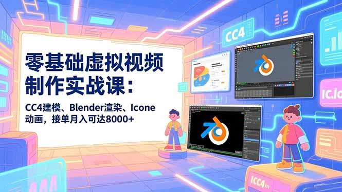 零基础虚拟视频制作实战课：CC4建模、Blender渲染、Iclone动画，接单月入可达8000+-铭创学社