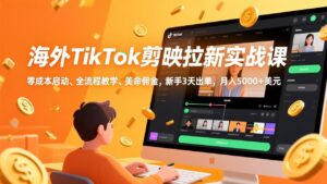 海外TikTok剪映拉新实战课，零成本启动、全流程教学、美金佣金，新手3天出单，月入5000+美元-优创圈