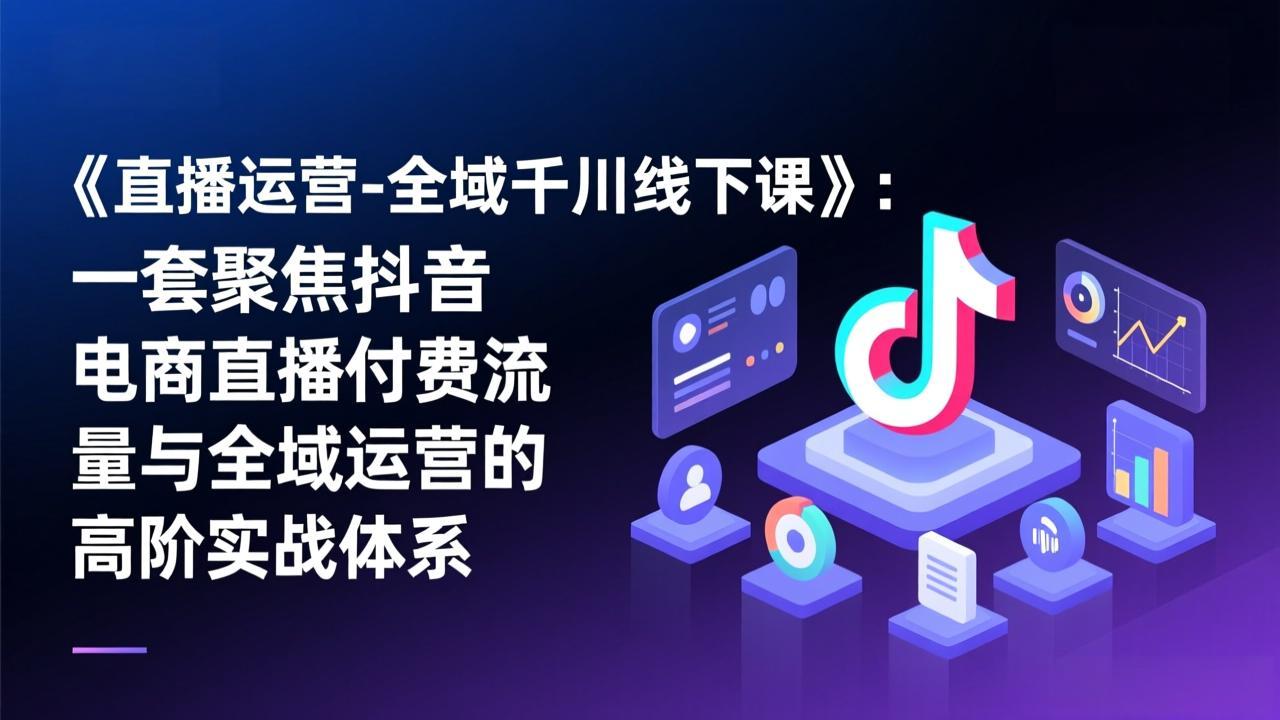 《直播运营-全域千川线下课》：一套聚焦抖音电商直播付费流量与全域运营的高阶实战体系-清创圈