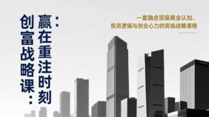《创富战略课：赢在重注时刻》一套融合顶级商业认知、投资逻辑与创业心力的高端战略课程-优创圈