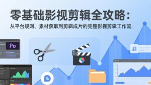 零基础影视剪辑全攻略：从平台规则、素材获取到剪辑成片的完整影视剪辑工作流-优创圈