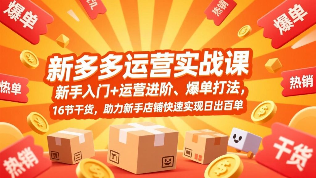 拼多多运营实战课，新手入门+运营进阶、爆单打法，16节干货，助力新手店铺快速实现日出百单-清创圈