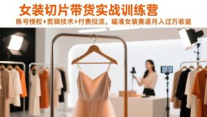 女装切片带货实战训练营，账号授权+剪辑技术+付费投流，瞄准女装赛道月入过万收益-优创圈