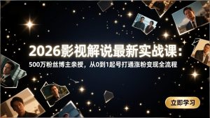 2026影视解说最新实战课：500万粉丝博主亲授，从0到1起号打通涨粉变现全流程-优创圈