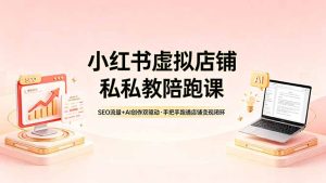 小红书虚拟店铺私教陪跑课，SEO流量+AI创作双驱动，手把手跑通店铺变现闭环-优创圈