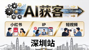 2026AI获客大课深圳站：4月17日-19日3天2夜拆透小红书+IP+短视频，老板操盘手必来-优创圈