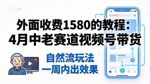外面收费1580的教程：4月中老年赛道视频号带货，自然流玩法一周内可以出效果-优创圈