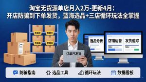 淘宝无货源5.0单店月入2万-更新4月：开店防骗到下单发货，蓝海选品+三店循环玩法全掌握-优创圈