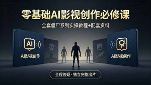 零基础AI影视创作必修课，全套僵尸系列实操教程加配套资料，全程答疑带你独立完整出片-优创圈