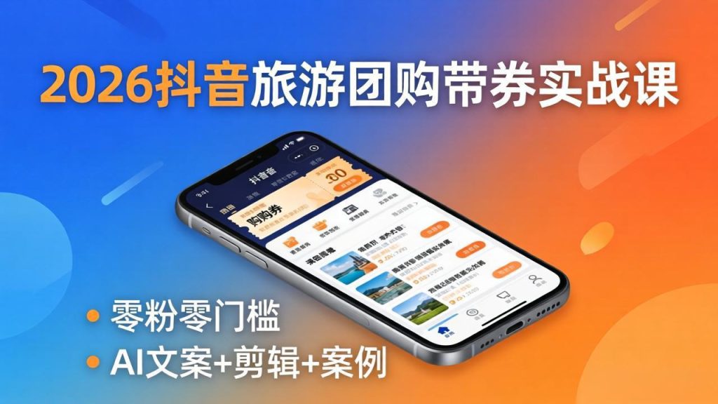 2026抖音旅游团购带券实战课：零粉零门槛，AI文案+剪辑+案例，躺着赚门票佣金-优创圈