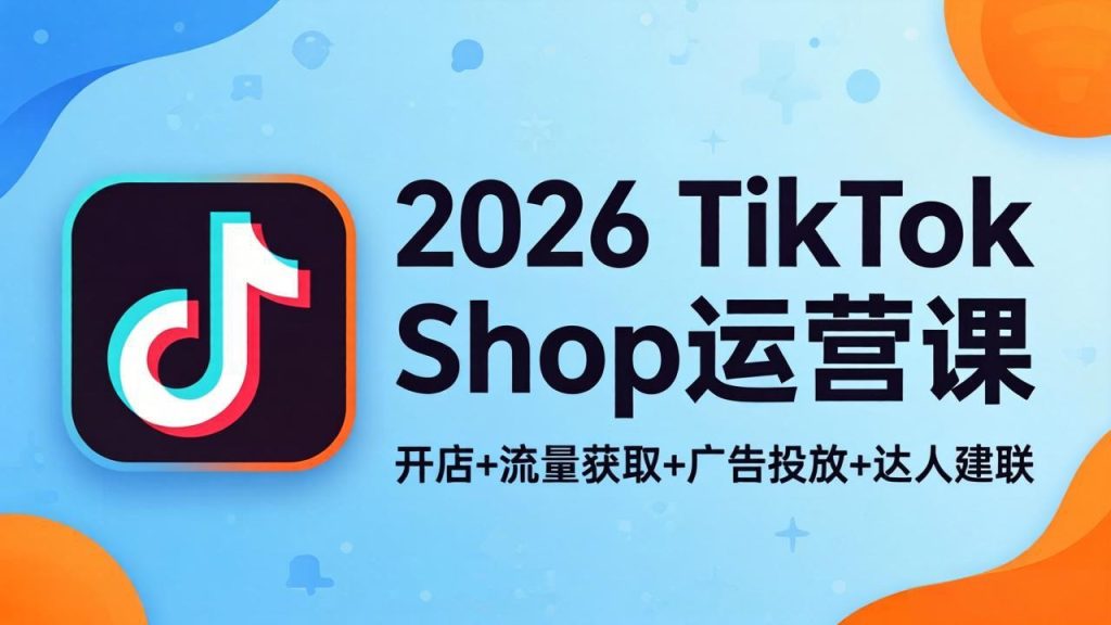 2026TikTok Shop运营课：开店+流量获取+广告投放+达人建联，解锁海外电商掘金路径-优创圈