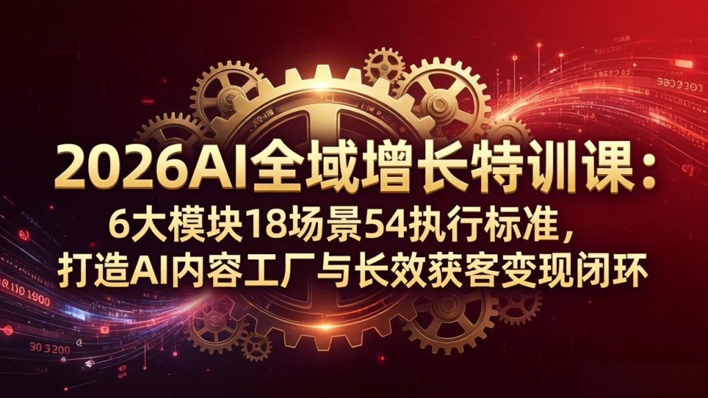 2026AI全域增长特训课：6大模块18场景54执行标准，打造AI内容工厂与长效获客变现闭环-优创圈