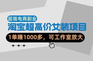 【超强副业】淘宝超高价女装项目：1单赚1000多，可工作室放大（共52节）-优创圈