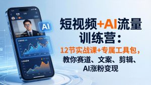 短视频+AI流量训练营：12节实战课+专属工具包，教你赛道、文案、剪辑、AI涨粉变现-优创圈
