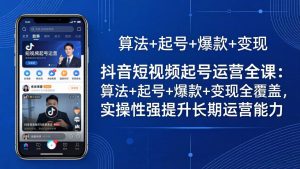 抖音短视频起号运营全课：算法+起号+爆款+变现全覆盖，实操性强提升长期运营能力-优创圈