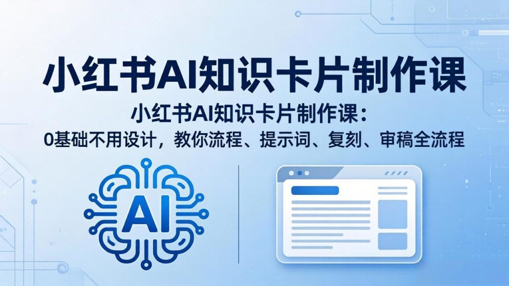 小红书AI知识卡片制作课：0基础不用设计，教你流程、提示词、复刻、审稿全流程-优创圈