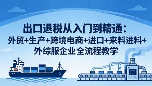 出口退税从入门到精通：外贸+生产+跨境电商+进口+来料进料+外综服企业全流程教学-优创圈