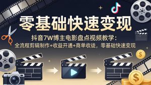 抖音7W博主电影盘点视频教学：全流程剪辑制作+收益开通+商单收徒，零基础快速变现-优创圈