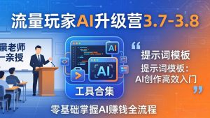 流量玩家AI升级营3.7-3.8全套资料：多老师亲授+工具合集+提示词模板，零基础掌握AI赚钱全流程-优创圈