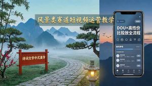 风景类赛道短视频运营教学：诗词文学中式美学，新号养号对标账号定位，DOU+高性价比投放全流程-优创圈