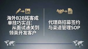 海外B2B拓客成单技巧实战：从面试通关到领英开发客户，代理商招募签约与渠道管理SOP-优创圈