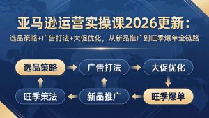 亚马逊运营实操课2026更新：选品策略+广告打法+大促优化，从新品推广到旺季爆单全链路-优创圈