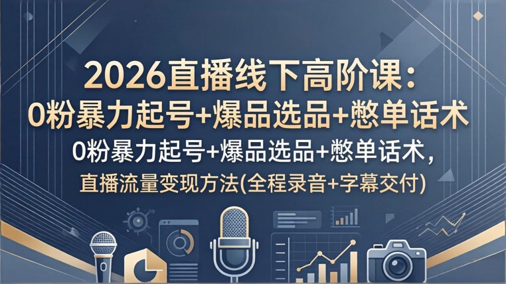 2026直播线下高阶课：0粉暴力起号+爆品选品+憋单话术，直播流量变现方法(全程录音+字幕交付)-优创圈