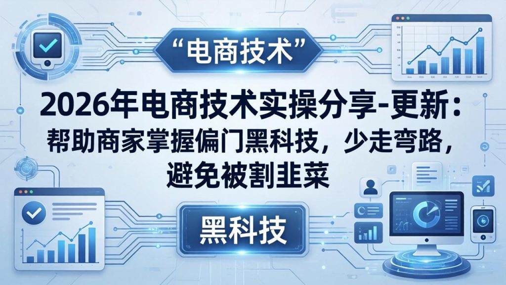 2026年电商技术实操分享-更新：帮助商家掌握偏门黑科技，少走弯路，避免被割韭菜-优创圈