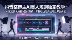 抖音某博主AI真人短剧独家教学：AI赋能真人拍摄+智能剪辑，零基础也能产出爆款原创内容-优创圈