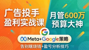 广告投手盈利实战课：月管600万预算大神，带你告别瞎烧钱，Meta+Google策略+盈亏分析-优创圈